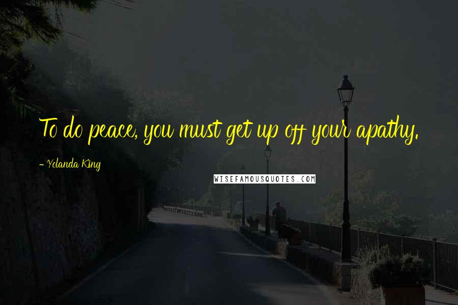 Yolanda King Quotes: To do peace, you must get up off your apathy.