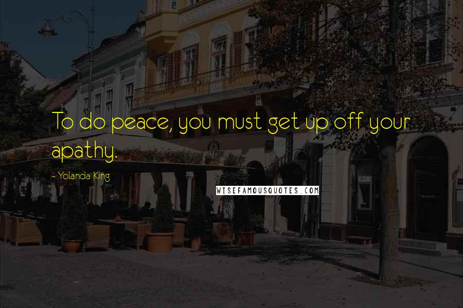 Yolanda King Quotes: To do peace, you must get up off your apathy.