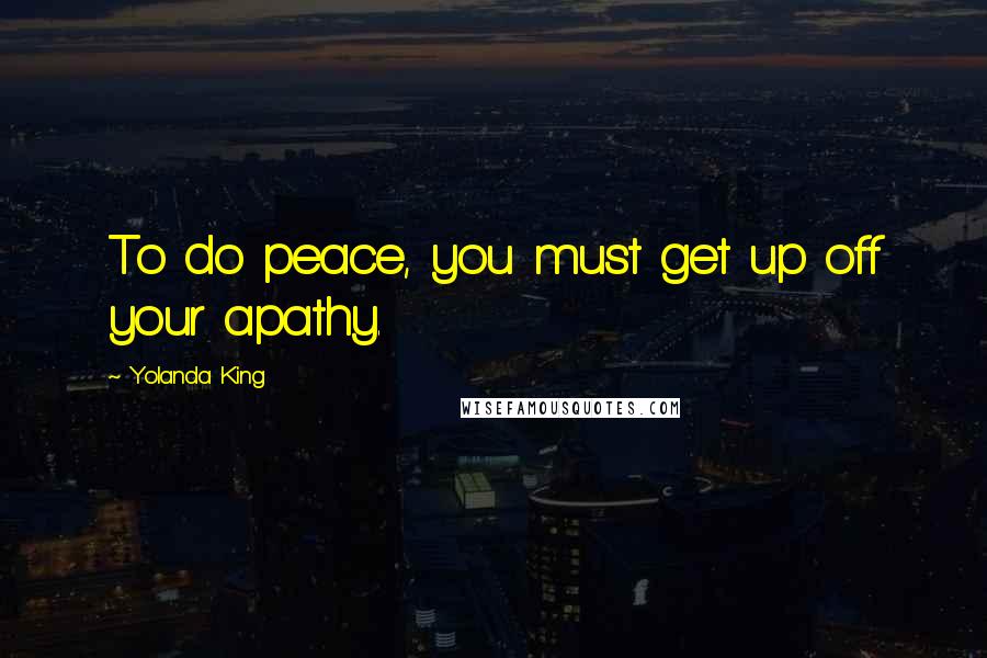 Yolanda King Quotes: To do peace, you must get up off your apathy.