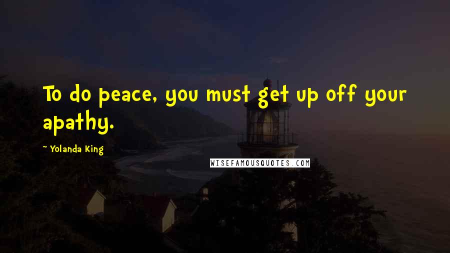 Yolanda King Quotes: To do peace, you must get up off your apathy.