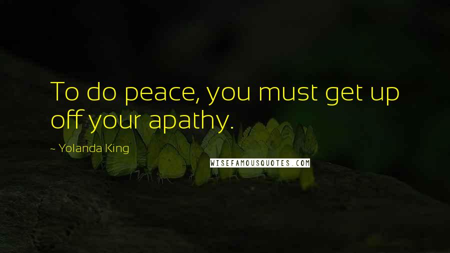 Yolanda King Quotes: To do peace, you must get up off your apathy.