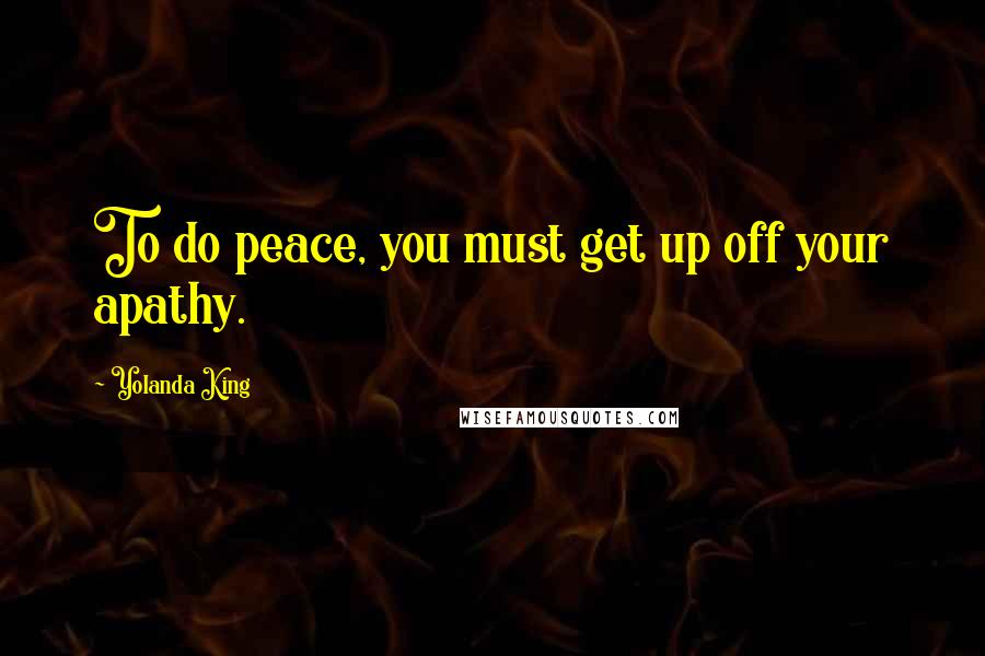 Yolanda King Quotes: To do peace, you must get up off your apathy.