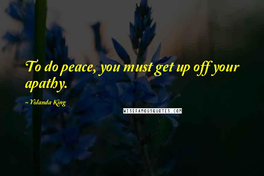 Yolanda King Quotes: To do peace, you must get up off your apathy.