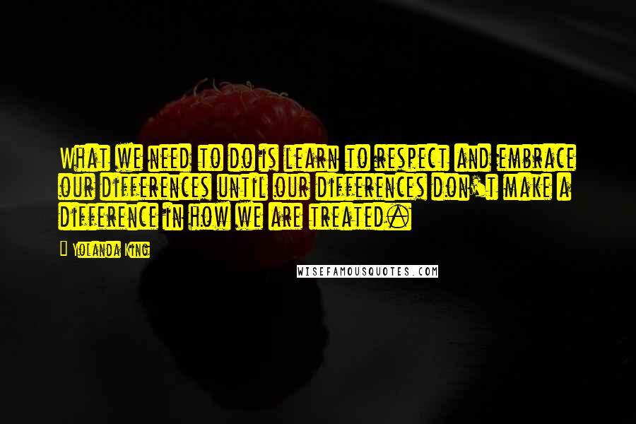 Yolanda King Quotes: What we need to do is learn to respect and embrace our differences until our differences don't make a difference in how we are treated.