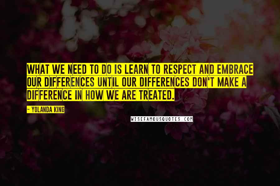 Yolanda King Quotes: What we need to do is learn to respect and embrace our differences until our differences don't make a difference in how we are treated.