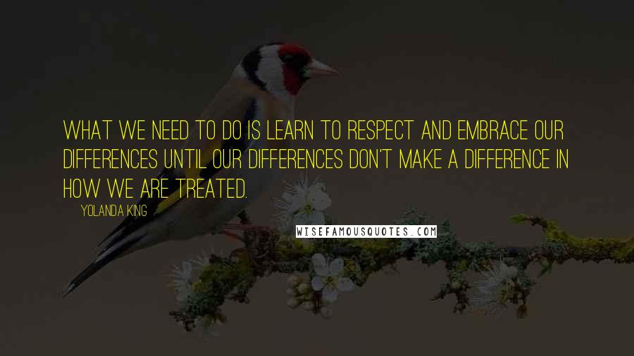 Yolanda King Quotes: What we need to do is learn to respect and embrace our differences until our differences don't make a difference in how we are treated.