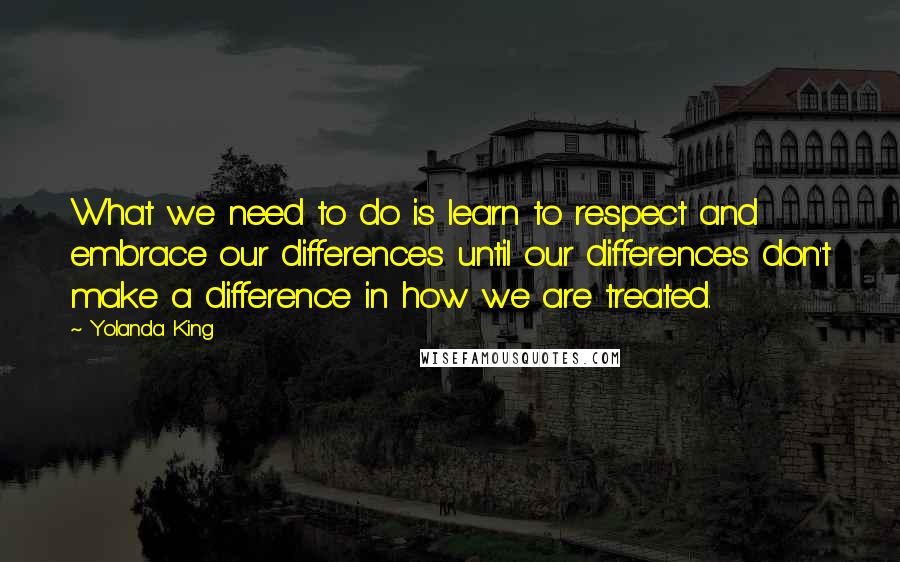 Yolanda King Quotes: What we need to do is learn to respect and embrace our differences until our differences don't make a difference in how we are treated.