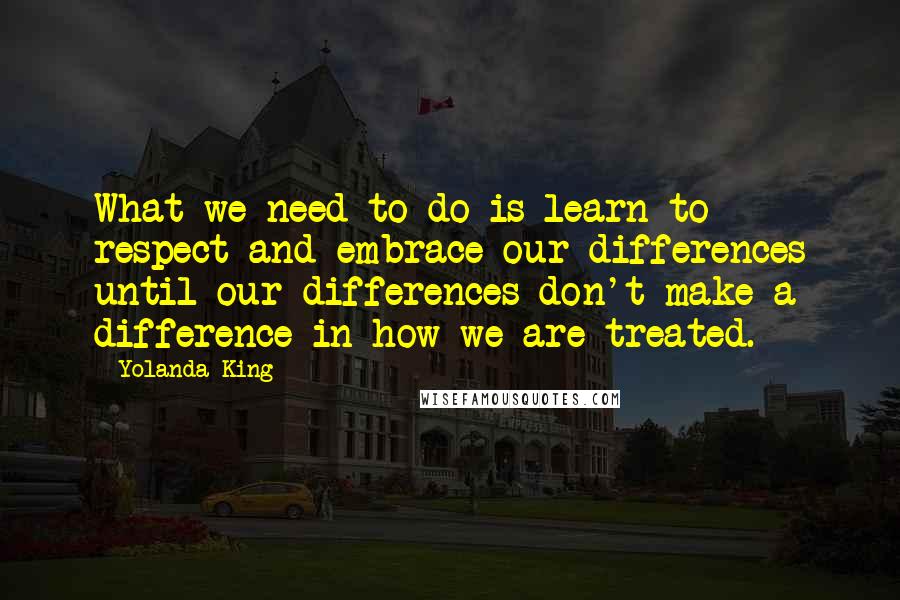 Yolanda King Quotes: What we need to do is learn to respect and embrace our differences until our differences don't make a difference in how we are treated.