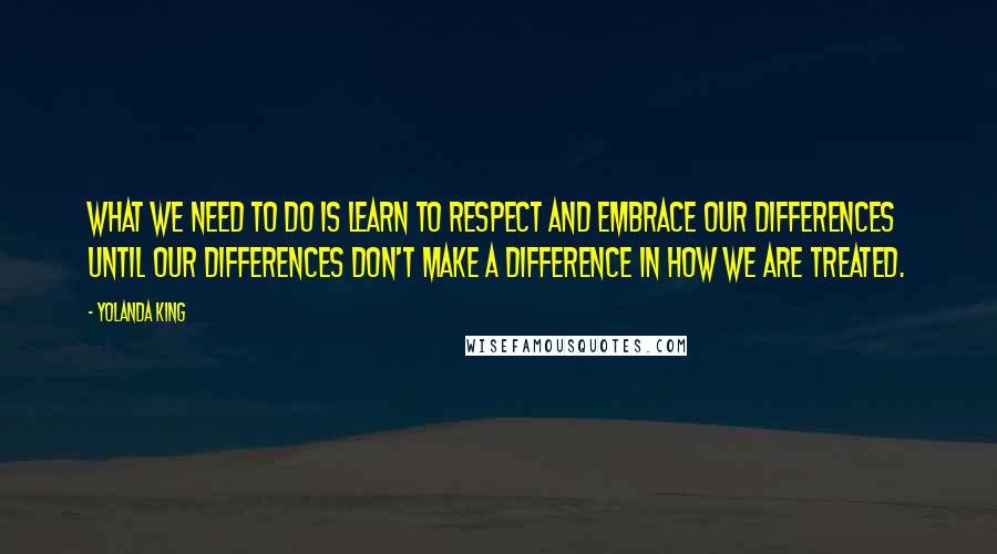 Yolanda King Quotes: What we need to do is learn to respect and embrace our differences until our differences don't make a difference in how we are treated.