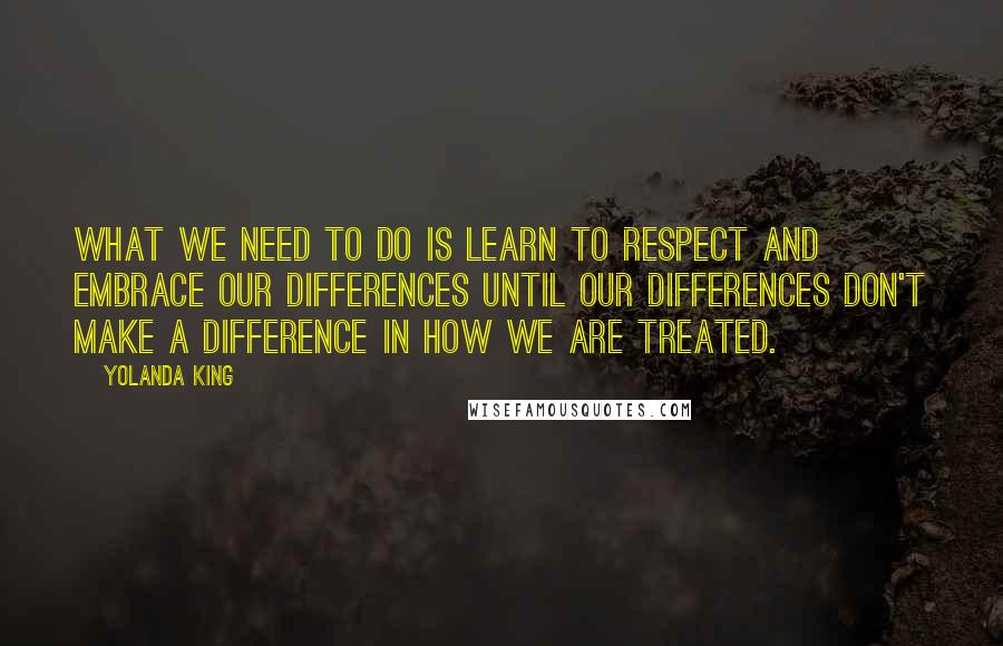 Yolanda King Quotes: What we need to do is learn to respect and embrace our differences until our differences don't make a difference in how we are treated.