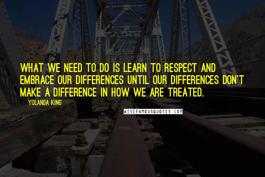 Yolanda King Quotes: What we need to do is learn to respect and embrace our differences until our differences don't make a difference in how we are treated.