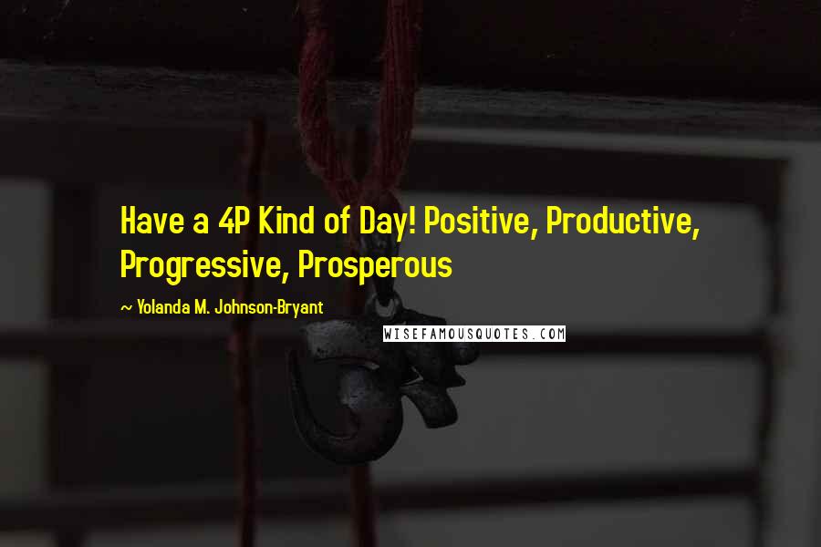 Yolanda M. Johnson-Bryant Quotes: Have a 4P Kind of Day! Positive, Productive, Progressive, Prosperous