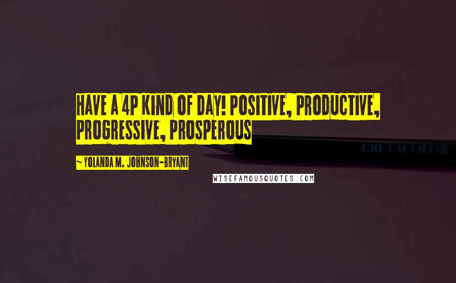 Yolanda M. Johnson-Bryant Quotes: Have a 4P Kind of Day! Positive, Productive, Progressive, Prosperous