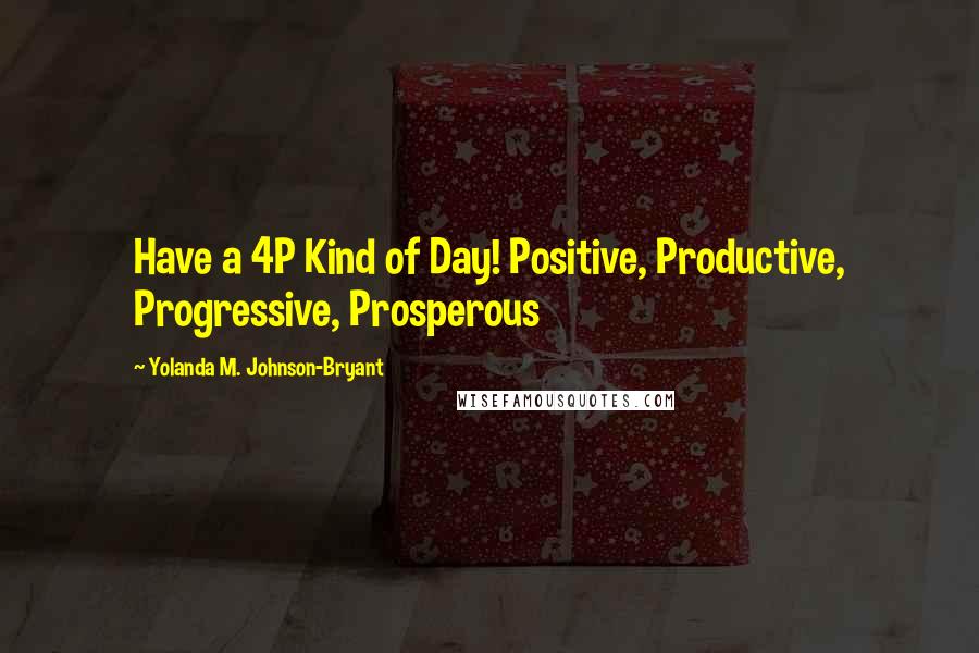 Yolanda M. Johnson-Bryant Quotes: Have a 4P Kind of Day! Positive, Productive, Progressive, Prosperous