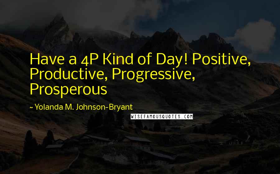 Yolanda M. Johnson-Bryant Quotes: Have a 4P Kind of Day! Positive, Productive, Progressive, Prosperous