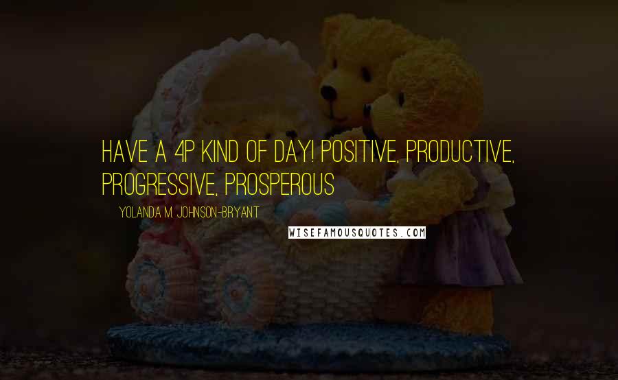 Yolanda M. Johnson-Bryant Quotes: Have a 4P Kind of Day! Positive, Productive, Progressive, Prosperous