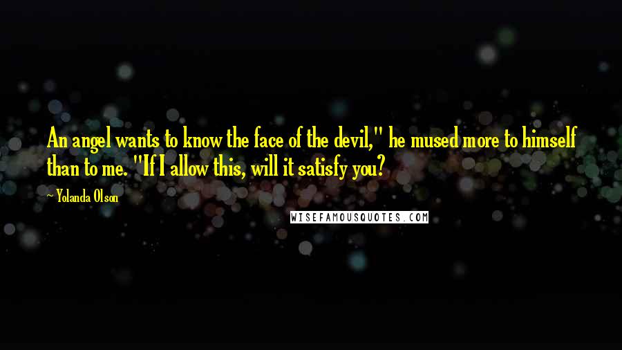 Yolanda Olson Quotes: An angel wants to know the face of the devil," he mused more to himself than to me. "If I allow this, will it satisfy you?