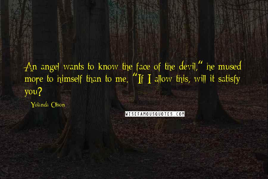 Yolanda Olson Quotes: An angel wants to know the face of the devil," he mused more to himself than to me. "If I allow this, will it satisfy you?