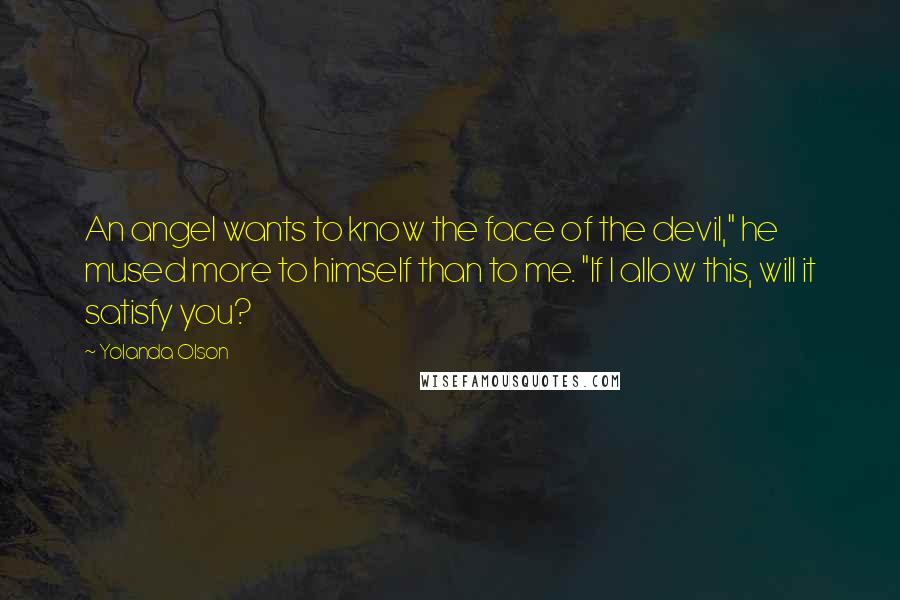 Yolanda Olson Quotes: An angel wants to know the face of the devil," he mused more to himself than to me. "If I allow this, will it satisfy you?