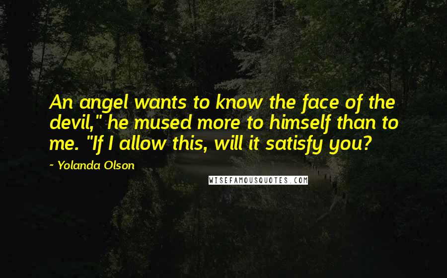 Yolanda Olson Quotes: An angel wants to know the face of the devil," he mused more to himself than to me. "If I allow this, will it satisfy you?