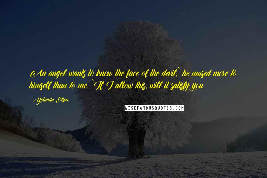 Yolanda Olson Quotes: An angel wants to know the face of the devil," he mused more to himself than to me. "If I allow this, will it satisfy you?