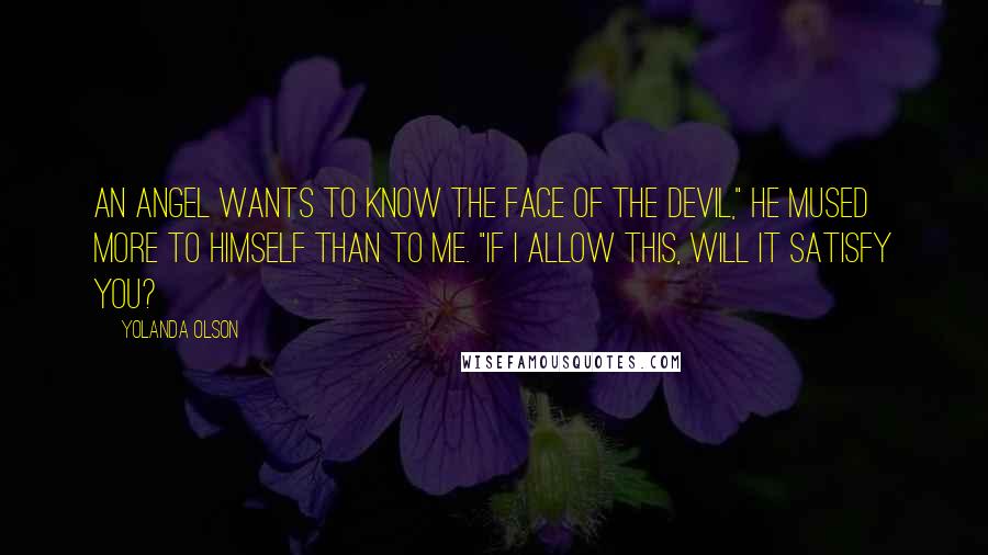 Yolanda Olson Quotes: An angel wants to know the face of the devil," he mused more to himself than to me. "If I allow this, will it satisfy you?