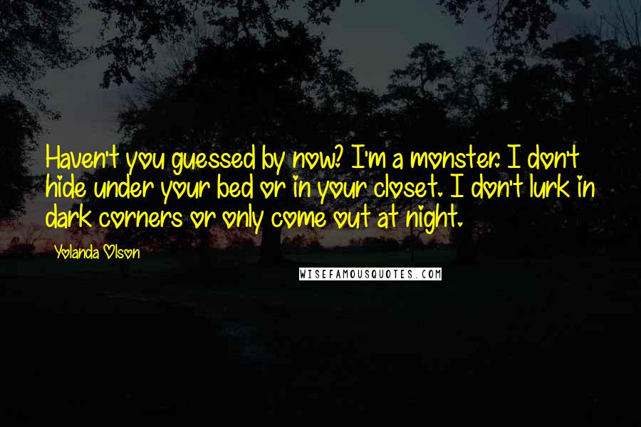 Yolanda Olson Quotes: Haven't you guessed by now? I'm a monster. I don't hide under your bed or in your closet. I don't lurk in dark corners or only come out at night.