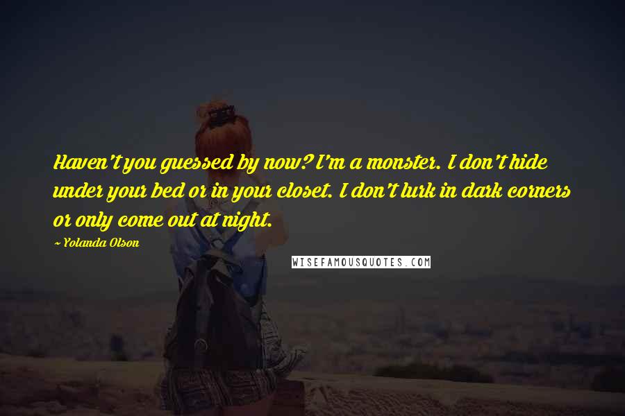 Yolanda Olson Quotes: Haven't you guessed by now? I'm a monster. I don't hide under your bed or in your closet. I don't lurk in dark corners or only come out at night.