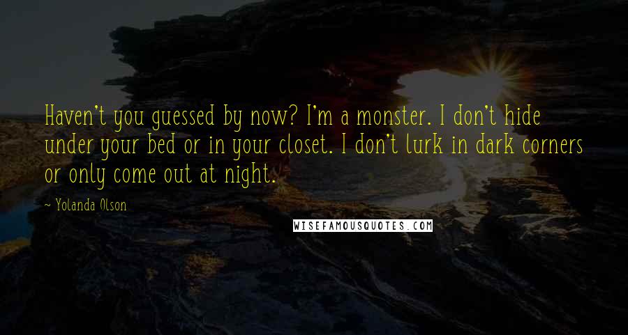 Yolanda Olson Quotes: Haven't you guessed by now? I'm a monster. I don't hide under your bed or in your closet. I don't lurk in dark corners or only come out at night.