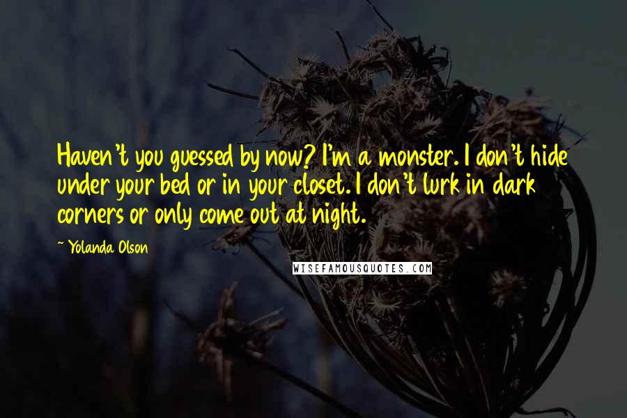 Yolanda Olson Quotes: Haven't you guessed by now? I'm a monster. I don't hide under your bed or in your closet. I don't lurk in dark corners or only come out at night.