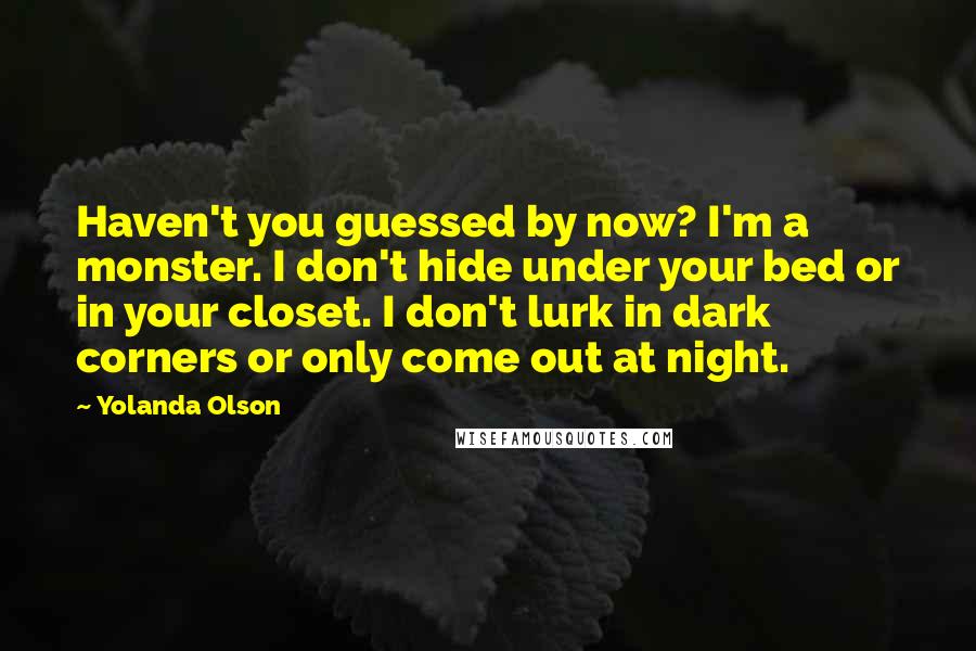 Yolanda Olson Quotes: Haven't you guessed by now? I'm a monster. I don't hide under your bed or in your closet. I don't lurk in dark corners or only come out at night.