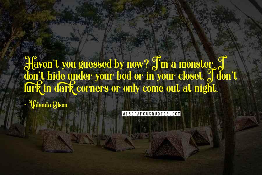 Yolanda Olson Quotes: Haven't you guessed by now? I'm a monster. I don't hide under your bed or in your closet. I don't lurk in dark corners or only come out at night.