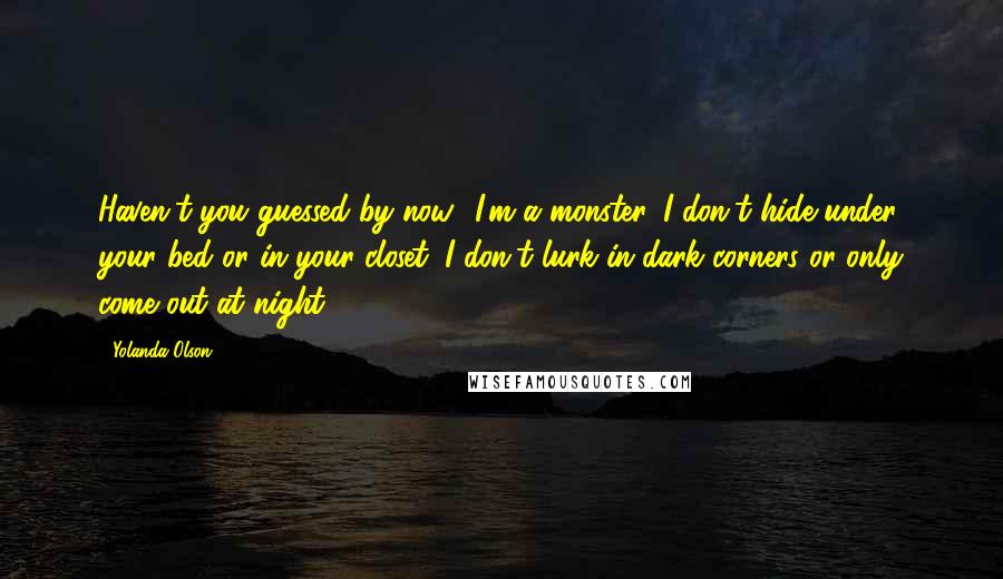 Yolanda Olson Quotes: Haven't you guessed by now? I'm a monster. I don't hide under your bed or in your closet. I don't lurk in dark corners or only come out at night.