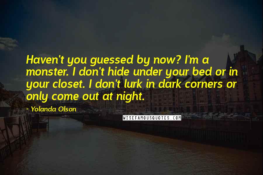 Yolanda Olson Quotes: Haven't you guessed by now? I'm a monster. I don't hide under your bed or in your closet. I don't lurk in dark corners or only come out at night.