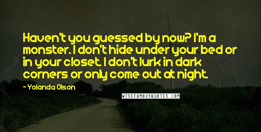 Yolanda Olson Quotes: Haven't you guessed by now? I'm a monster. I don't hide under your bed or in your closet. I don't lurk in dark corners or only come out at night.
