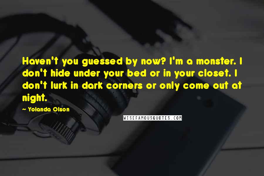 Yolanda Olson Quotes: Haven't you guessed by now? I'm a monster. I don't hide under your bed or in your closet. I don't lurk in dark corners or only come out at night.