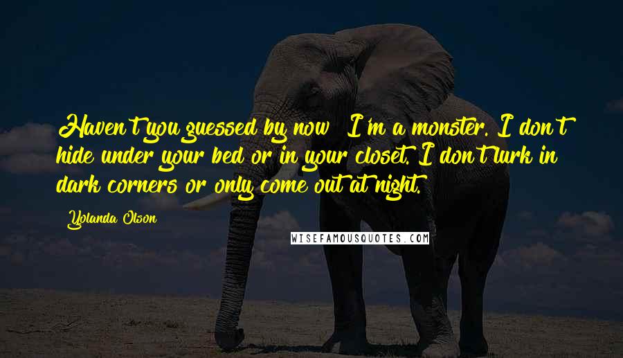 Yolanda Olson Quotes: Haven't you guessed by now? I'm a monster. I don't hide under your bed or in your closet. I don't lurk in dark corners or only come out at night.