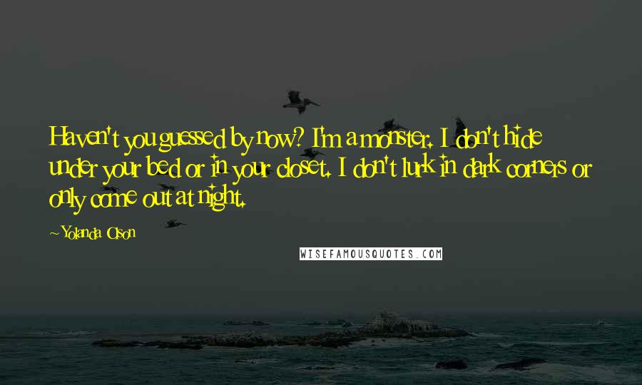 Yolanda Olson Quotes: Haven't you guessed by now? I'm a monster. I don't hide under your bed or in your closet. I don't lurk in dark corners or only come out at night.