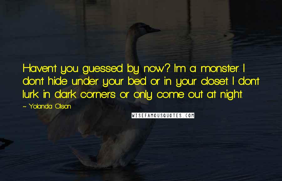 Yolanda Olson Quotes: Haven't you guessed by now? I'm a monster. I don't hide under your bed or in your closet. I don't lurk in dark corners or only come out at night.