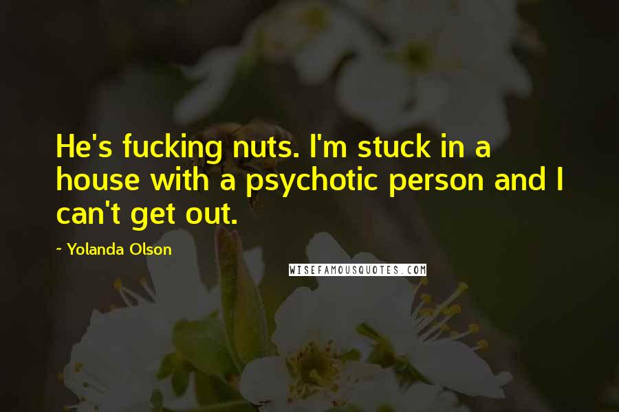 Yolanda Olson Quotes: He's fucking nuts. I'm stuck in a house with a psychotic person and I can't get out.