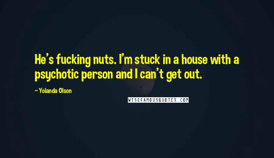 Yolanda Olson Quotes: He's fucking nuts. I'm stuck in a house with a psychotic person and I can't get out.