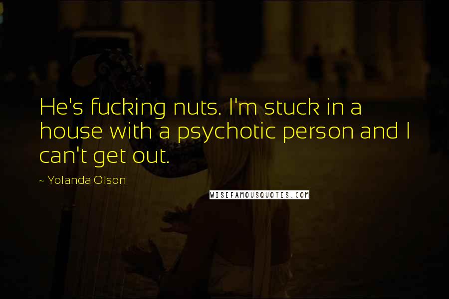 Yolanda Olson Quotes: He's fucking nuts. I'm stuck in a house with a psychotic person and I can't get out.