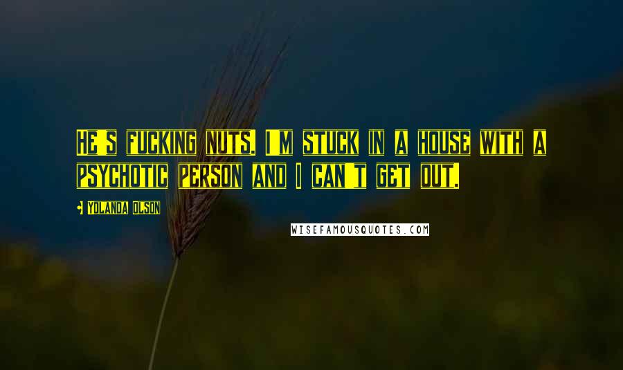 Yolanda Olson Quotes: He's fucking nuts. I'm stuck in a house with a psychotic person and I can't get out.