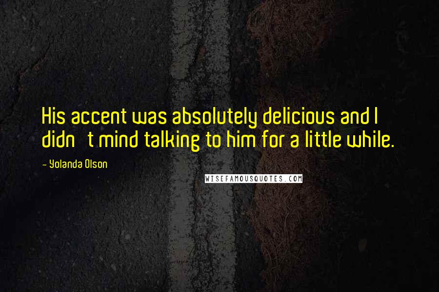 Yolanda Olson Quotes: His accent was absolutely delicious and I didn't mind talking to him for a little while.