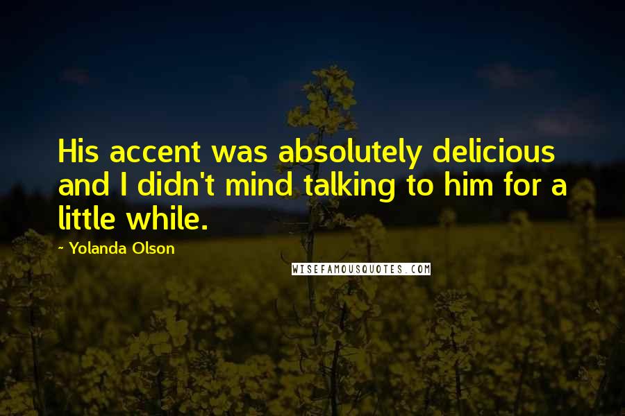 Yolanda Olson Quotes: His accent was absolutely delicious and I didn't mind talking to him for a little while.