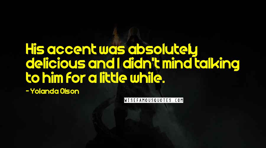 Yolanda Olson Quotes: His accent was absolutely delicious and I didn't mind talking to him for a little while.