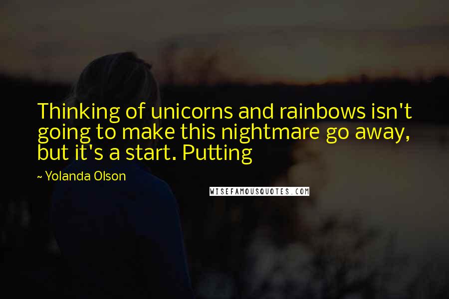 Yolanda Olson Quotes: Thinking of unicorns and rainbows isn't going to make this nightmare go away, but it's a start. Putting