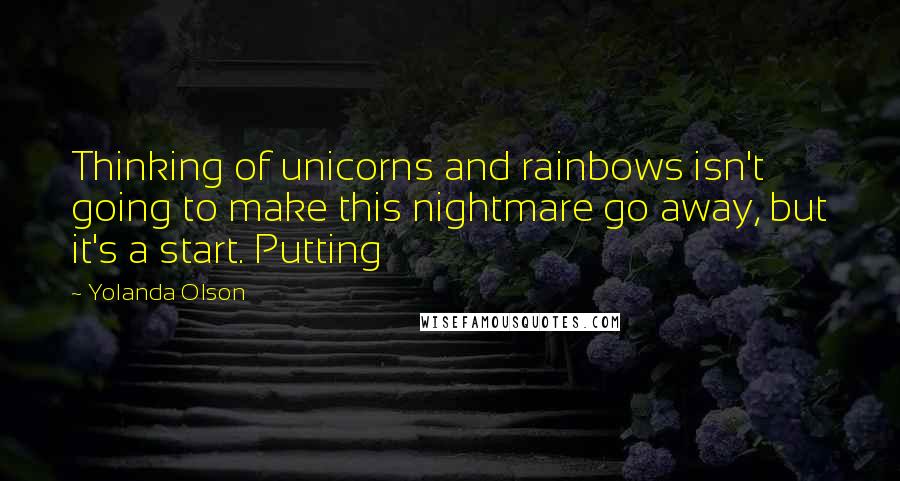 Yolanda Olson Quotes: Thinking of unicorns and rainbows isn't going to make this nightmare go away, but it's a start. Putting