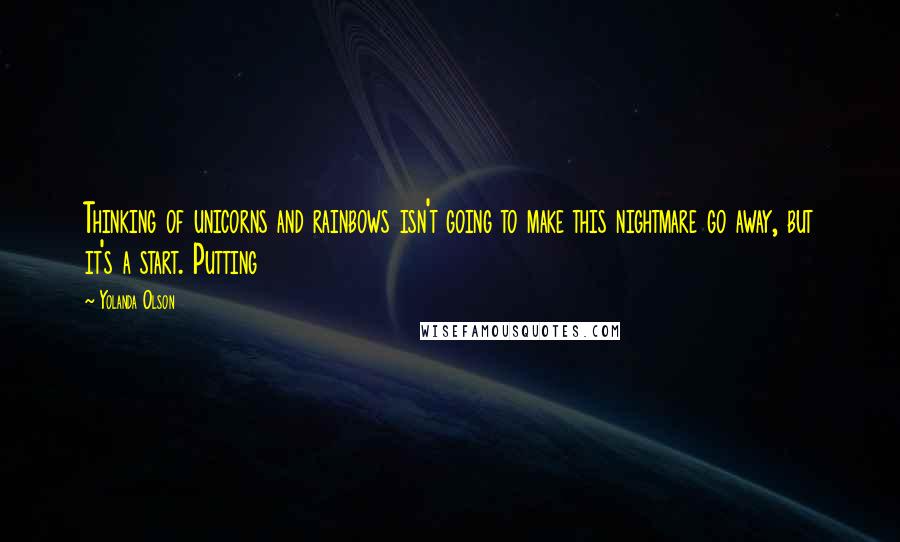 Yolanda Olson Quotes: Thinking of unicorns and rainbows isn't going to make this nightmare go away, but it's a start. Putting