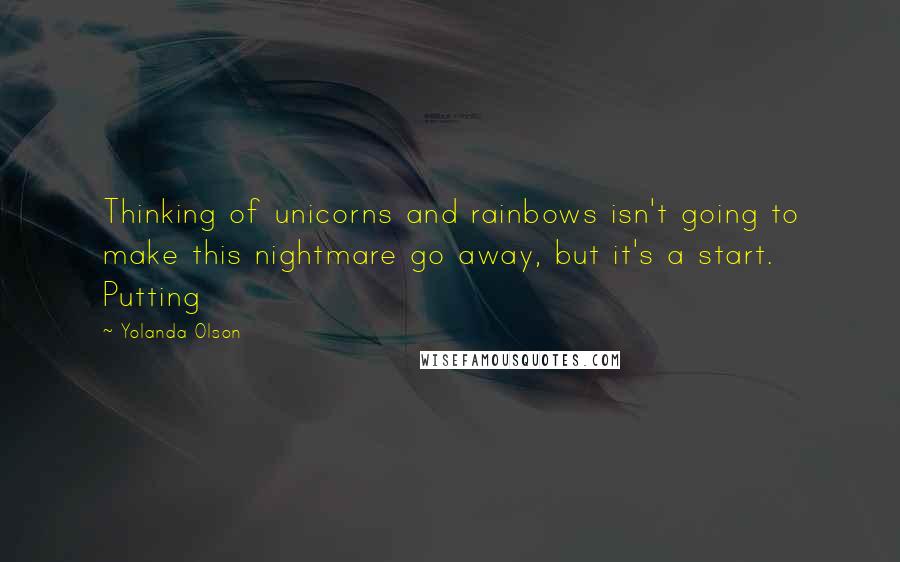 Yolanda Olson Quotes: Thinking of unicorns and rainbows isn't going to make this nightmare go away, but it's a start. Putting